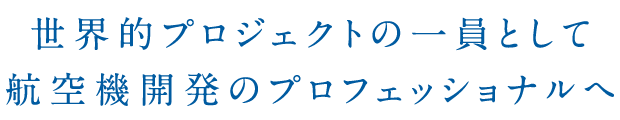 世界的プロジェクトの一員として航空機開発のプロフェッショナルへ