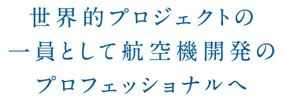 世界的プロジェクトの一員として航空機開発のプロフェッショナルへ