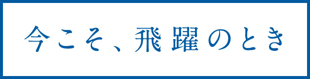 今こそ、飛躍のとき