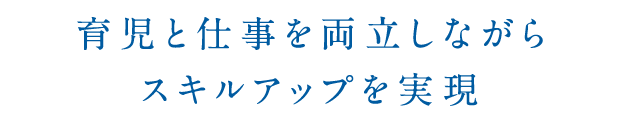 育児と仕事を両立しながらスキルアップを実現