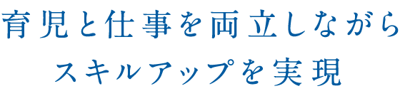 育児と仕事を両立しながらスキルアップを実現