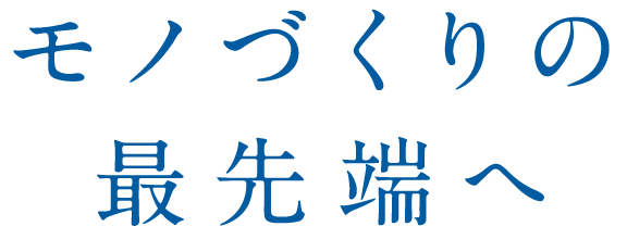 モノづくりの最先端へ