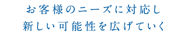 お客様のニーズに対応し新しい可能性を広げていく