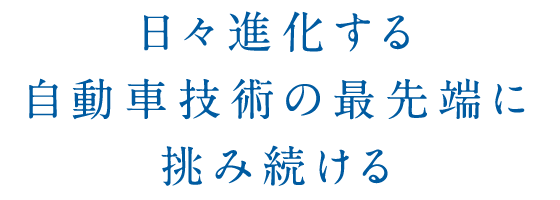 日々進化する自動車技術の最先端に挑み続ける